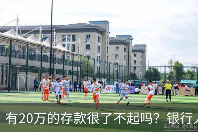 有20万的存款很了不起吗？银行人表示：存款20万，确实很了不起