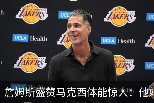 詹姆斯盛赞马克西体能惊人：他好像根本不会累